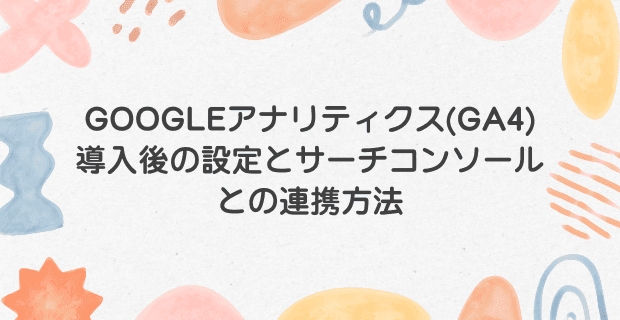 Googleアナリティクス(GA4)導入後の設定とサーチコンソールとの連携方法